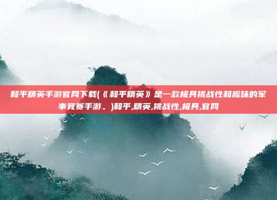 和平精英手游官网下载(《和平精英》是一款极具挑战性和趣味的军事竞赛手游。)和平,精英,挑战性,极具,官网