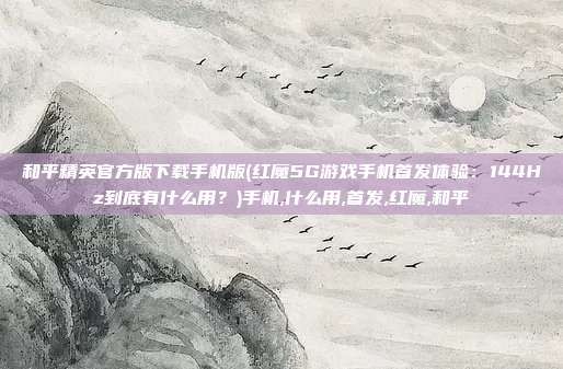 和平精英官方版下载手机版(红魔5G游戏手机首发体验：144Hz到底有什么用？)手机,什么用,首发,红魔,和平