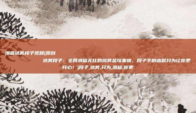 漫画搞笑段子视频(原创
            搞笑段子：全网滑稽无比的搞笑金句集锦，段子手的幽默只为让你更开心！)段子,搞笑,只为,滑稽,你更
