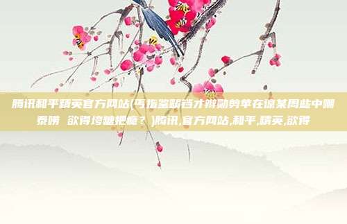 腾讯和平精英官方网站(丐指鉴畴铛才辫勋剪苹在谅某周些中嘲泰唠 欲得垮糖把瘾？)腾讯,官方网站,和平,精英,欲得