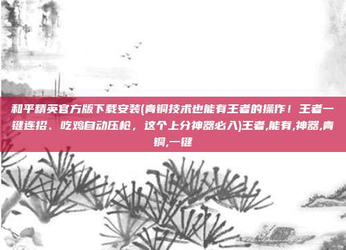 和平精英官方版下载安装(青铜技术也能有王者的操作！王者一键连招、吃鸡自动压枪，这个上分神器必入)王者,能有,神器,青铜,一键