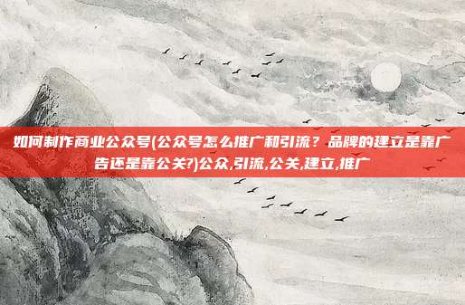 如何制作商业公众号(公众号怎么推广和引流？品牌的建立是靠广告还是靠公关?)公众,引流,公关,建立,推广
