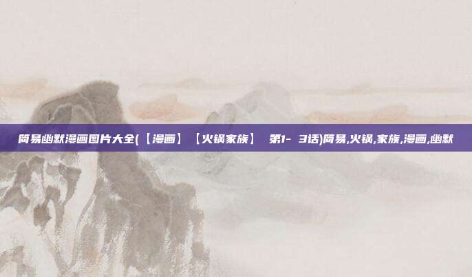 简易幽默漫画图片大全(【漫画】【火锅家族】 第1- 3话)简易,火锅,家族,漫画,幽默