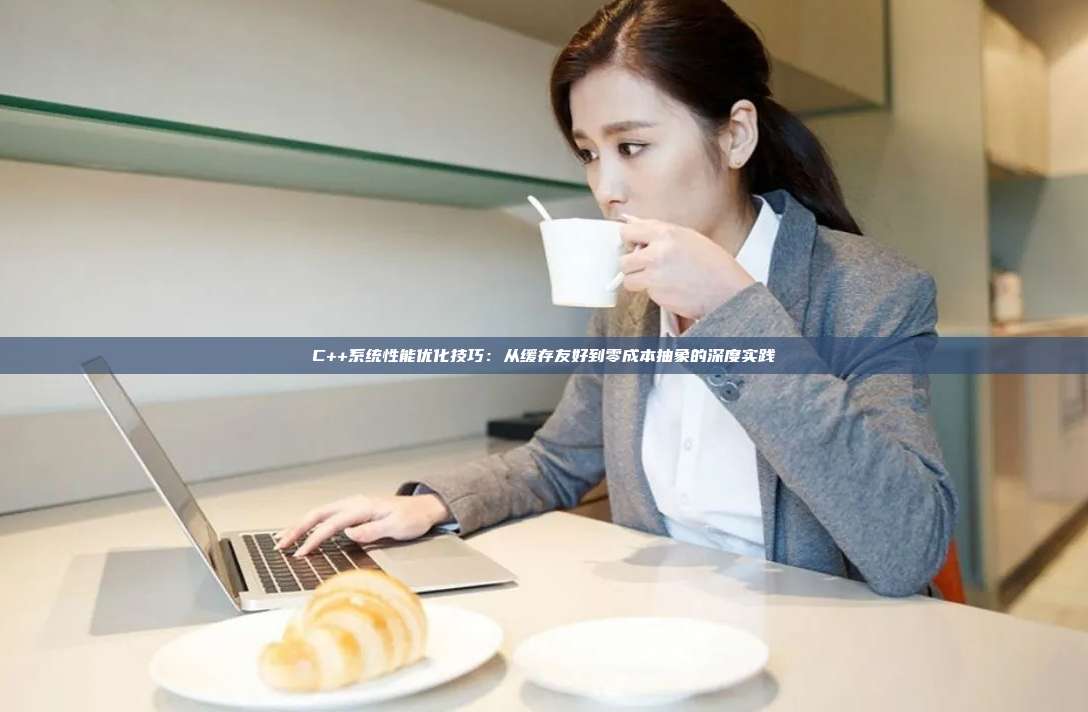 C++系统性能优化技巧：从缓存友好到零成本抽象的深度实践