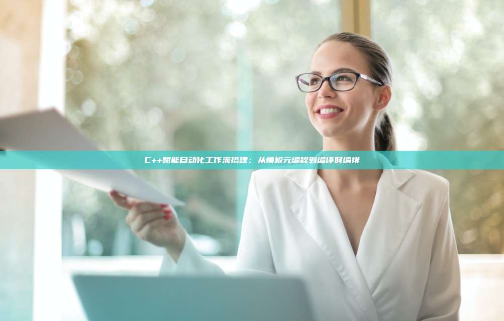 C++赋能自动化工作流搭建:从模板元编程到编译时编排
