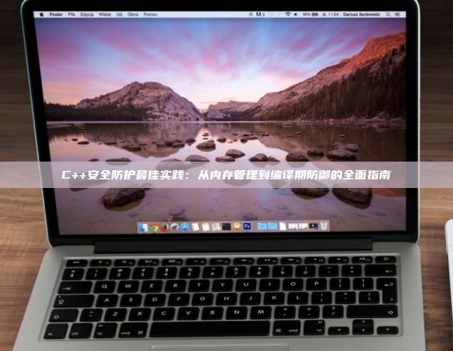 C++安全防护最佳实践:从内存管理到编译期防御的全面指南