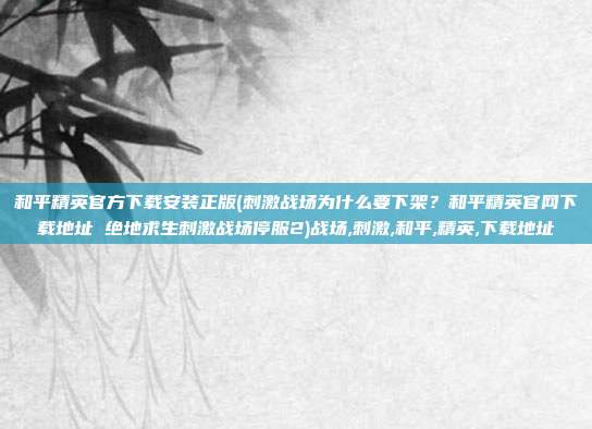 和平精英官方下载安装正版(刺激战场为什么要下架？和平精英官网下载地址 绝地求生刺激战场停服2)战场,刺激,和平,精英,下载地址