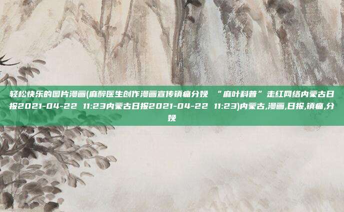 轻松快乐的图片漫画(麻醉医生创作漫画宣传镇痛分娩 “麻叶科普”走红网络内蒙古日报2021-04-22 11:23内蒙古日报2021-04-22 11:23)内蒙古,漫画,日报,镇痛,分娩