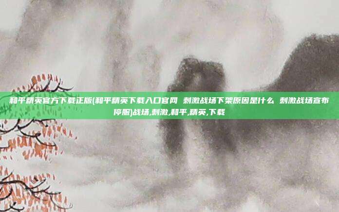 和平精英官方下载正版(和平精英下载入口官网 刺激战场下架原因是什么 刺激战场宣布停服)战场,刺激,和平,精英,下载