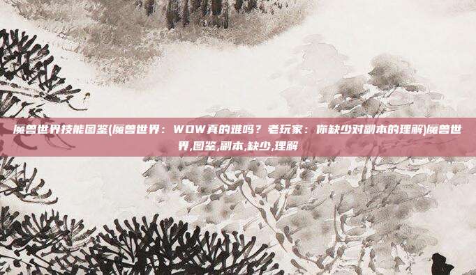 魔兽世界技能图鉴(魔兽世界：WOW真的难吗？老玩家：你缺少对副本的理解)魔兽世界,图鉴,副本,缺少,理解