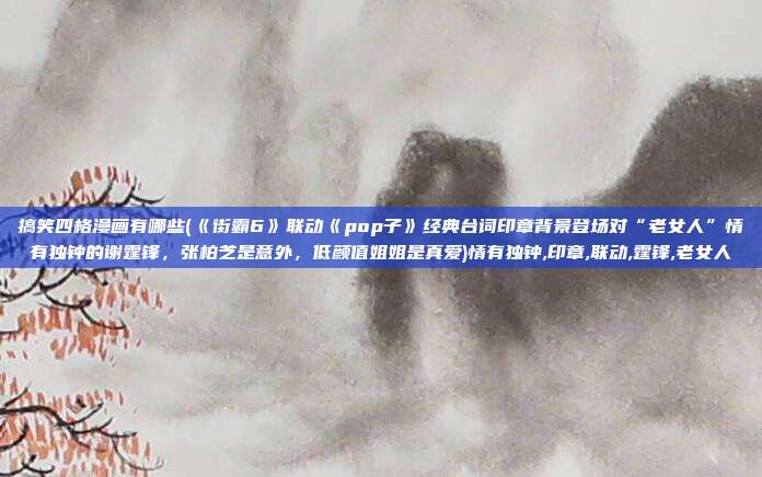 搞笑四格漫画有哪些(《街霸6》联动《pop子》经典台词印章背景登场对“老女人”情有独钟的谢霆锋，张柏芝是意外，低颜值姐姐是真爱)情有独钟,印章,联动,霆锋,老女人
