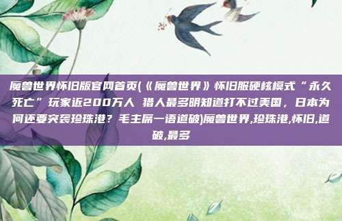 魔兽世界怀旧版官网首页(《魔兽世界》怀旧服硬核模式“永久死亡”玩家近200万人 猎人最多明知道打不过美国,日本为何还要突袭珍珠港?毛主席一语道破)魔兽世界,珍珠港,怀旧,道破,最多