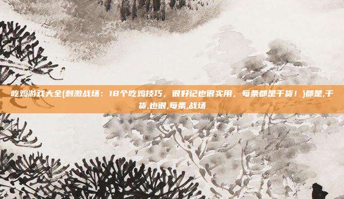 吃鸡游戏大全(刺激战场：18个吃鸡技巧，很好记也很实用，每条都是干货！)都是,干货,也很,每条,战场