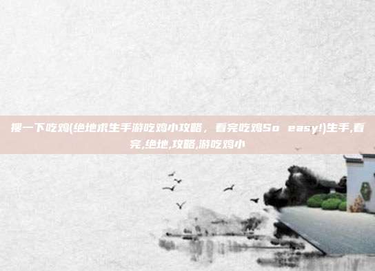 搜一下吃鸡(绝地求生手游吃鸡小攻略，看完吃鸡So easy!)生手,看完,绝地,攻略,游吃鸡小