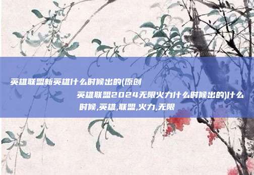 英雄联盟新英雄什么时候出的(原创
            英雄联盟2024无限火力什么时候出的)什么时候,英雄,联盟,火力,无限