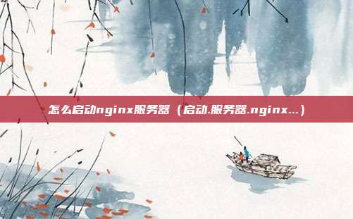 怎么启动nginx服务器（启动.服务器.nginx...）