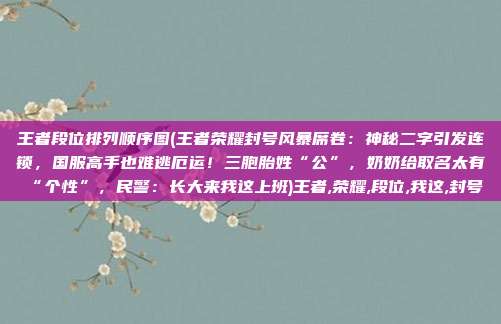 王者段位排列顺序图(王者荣耀封号风暴席卷：神秘二字引发连锁，国服高手也难逃厄运！三胞胎姓“公”，奶奶给取名太有“个性”，民警：长大来我这上班)王者,荣耀,段位,我这,封号