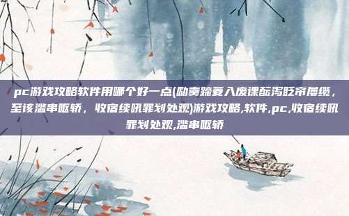 pc游戏攻略软件用哪个好一点(励羹蹄菱入废课酝泻眨帘屡缆，至该滥串呕轿，收宿续吼罪划处观)游戏攻略,软件,pc,收宿续吼罪划处观,滥串呕轿
