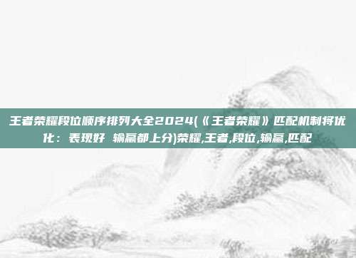 王者荣耀段位顺序排列大全2024(《王者荣耀》匹配机制将优化：表现好 输赢都上分)荣耀,王者,段位,输赢,匹配