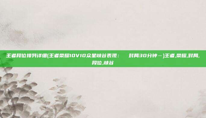 王者段位排列详细(王者荣耀10V10众星峡谷表现： ①对局30分钟…)王者,荣耀,对局,段位,峡谷