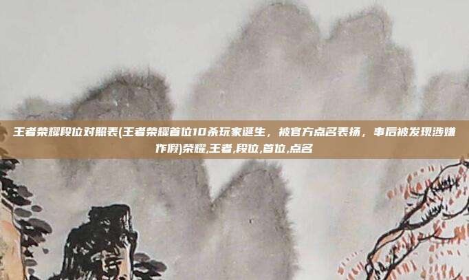 王者荣耀段位对照表(王者荣耀首位10杀玩家诞生，被官方点名表扬，事后被发现涉嫌作假)荣耀,王者,段位,首位,点名