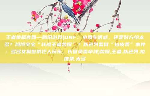 王者荣耀官网—腾讯游戏(DNF：小风车诱惑，还是对方给太多？旭旭宝宝“转战王者荣耀”？以色列监狱“拉皮条”事件：多名女狱警供犯人玩乐，长官负责牵线)荣耀,王者,以色列,拉皮条,太多