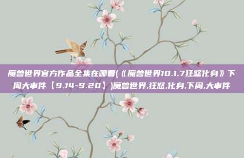 魔兽世界官方作品全集在哪看(《魔兽世界10.1.7狂怒化身》下周大事件【9.14-9.20】)魔兽世界,狂怒,化身,下周,大事件