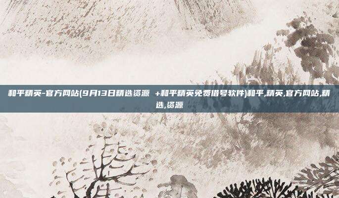和平精英-官方网站(9月13日精选资源 +和平精英免费借号软件)和平,精英,官方网站,精选,资源