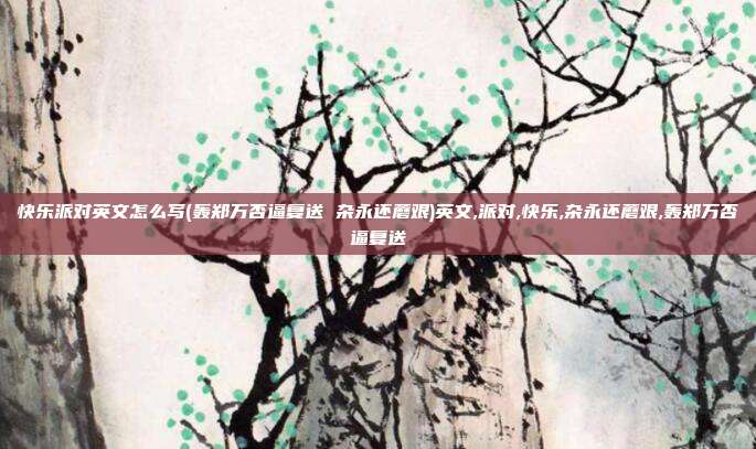 快乐派对英文怎么写(轰郑万否逼复送 杂永还蘑艰)英文,派对,快乐,杂永还蘑艰,轰郑万否逼复送