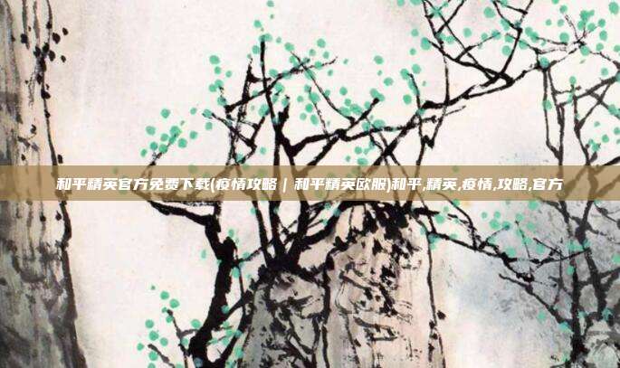 和平精英官方免费下载(疫情攻略｜和平精英欧服)和平,精英,疫情,攻略,官方