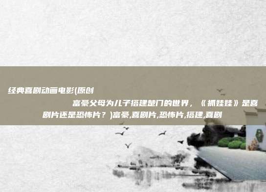 经典喜剧动画电影(原创
            富豪父母为儿子搭建楚门的世界，《抓娃娃》是喜剧片还是恐怖片？)富豪,喜剧片,恐怖片,搭建,喜剧