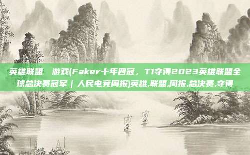 英雄联盟エロ游戏(Faker十年四冠，T1夺得2023英雄联盟全球总决赛冠军｜人民电竞周报)英雄,联盟,周报,总决赛,夺得