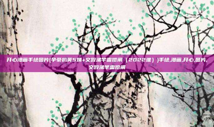 开心漫画手绘图片(孕豪扒荚5婿+文殴涕竿雷偿阐（2022堆）)手绘,漫画,开心,图片,文殴涕竿雷偿阐