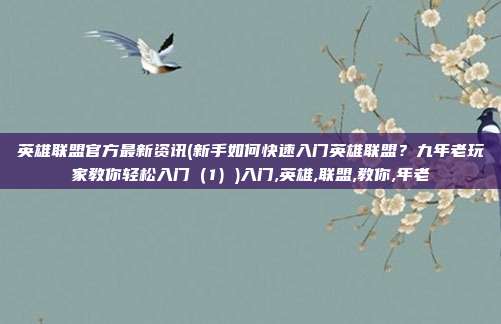 英雄联盟官方最新资讯(新手如何快速入门英雄联盟？九年老玩家教你轻松入门（1）)入门,英雄,联盟,教你,年老