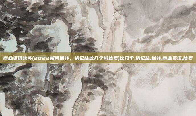 商业资讯软件(2022如何逆转，请记住这几个微信号)这几个,请记住,逆转,商业资讯,信号