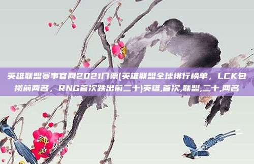 英雄联盟赛事官网2021门票(英雄联盟全球排行榜单，LCK包揽前两名，RNG首次跌出前二十)英雄,首次,联盟,二十,两名