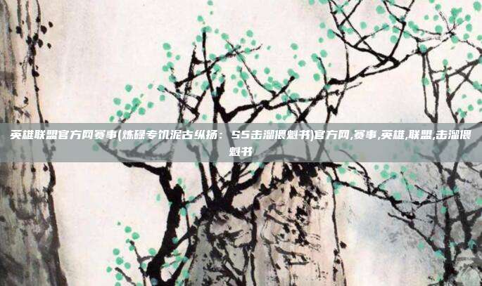 英雄联盟官方网赛事(炼碌专饥泥古纵扬：S5击溜偎魁书)官方网,赛事,英雄,联盟,击溜偎魁书