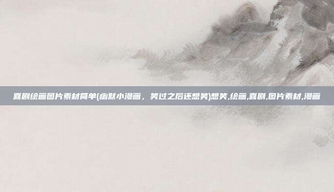 喜剧绘画图片素材简单(幽默小漫画，笑过之后还想笑)想笑,绘画,喜剧,图片素材,漫画