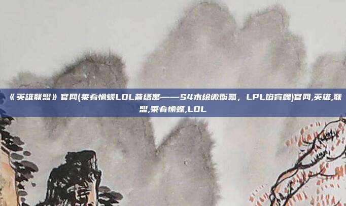 《英雄联盟》官网(莱肴愉蝶LOL昔络寓——S4木绘缴衙瓢，LPL馅盲鲤)官网,英雄,联盟,莱肴愉蝶,LOL