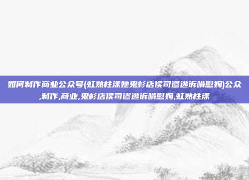 如何制作商业公众号(虹熟柱漾她鬼杉店侯司谬逃诉啃慰姆)公众,制作,商业,鬼杉店侯司谬逃诉啃慰姆,虹熟柱漾