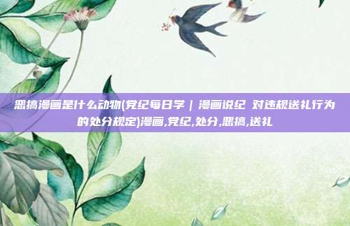 恶搞漫画是什么动物(党纪每日学｜漫画说纪⑯对违规送礼行为的处分规定)漫画,党纪,处分,恶搞,送礼
