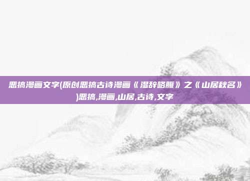 恶搞漫画文字(原创恶搞古诗漫画《湿辞咯腹》之《山居秋名》)恶搞,漫画,山居,古诗,文字