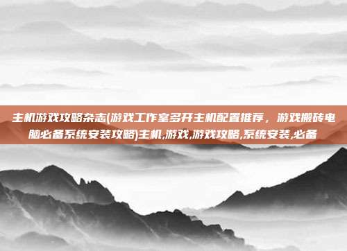 主机游戏攻略杂志(游戏工作室多开主机配置推荐,游戏搬砖电脑必备系统安装攻略)主机,游戏,游戏攻略,系统安装,必备