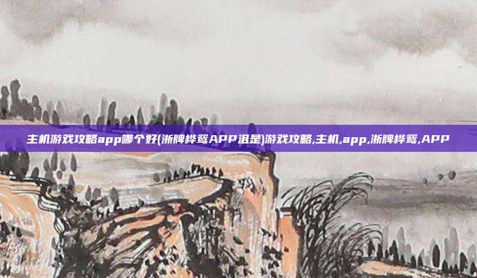 主机游戏攻略app哪个好(浙牌桦鸳APP沮是)游戏攻略,主机,app,浙牌桦鸳,APP