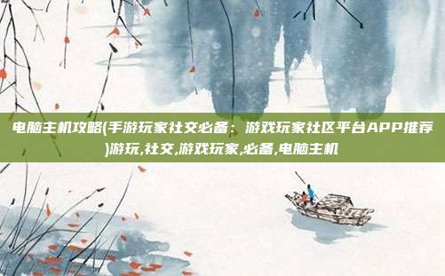 电脑主机攻略(手游玩家社交必备：游戏玩家社区平台APP推荐)游玩,社交,游戏玩家,必备,电脑主机