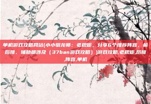 单机游戏攻略网站(小小驯龙师：老规矩，分享6个推荐阵容，前后排、辅助都涉及（37ban游戏攻略）)游戏攻略,老规矩,后排,阵容,单机
