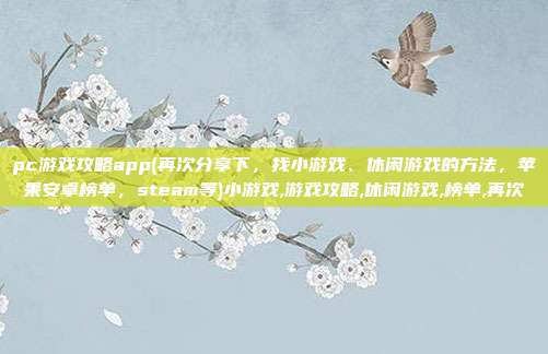 pc游戏攻略app(再次分享下，找小游戏、休闲游戏的方法，苹果安卓榜单，steam等)小游戏,游戏攻略,休闲游戏,榜单,再次