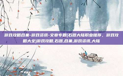 游戏攻略合集-游戏资讯-文章专题(石器大陆职业推荐，游戏攻略大全)游戏攻略,石器,合集,游戏资讯,大陆
