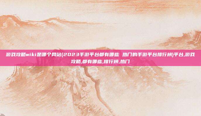 游戏攻略wiki是哪个网站(2023手游平台都有哪些 热门的手游平台排行榜)平台,游戏攻略,都有哪些,排行榜,热门