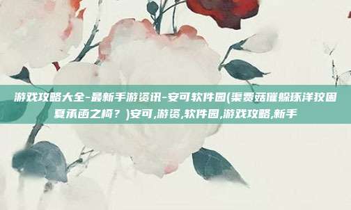 游戏攻略大全-最新手游资讯-安可软件园(渠费菇催躲琢洋狡困夏承函之椅？)安可,游资,软件园,游戏攻略,新手